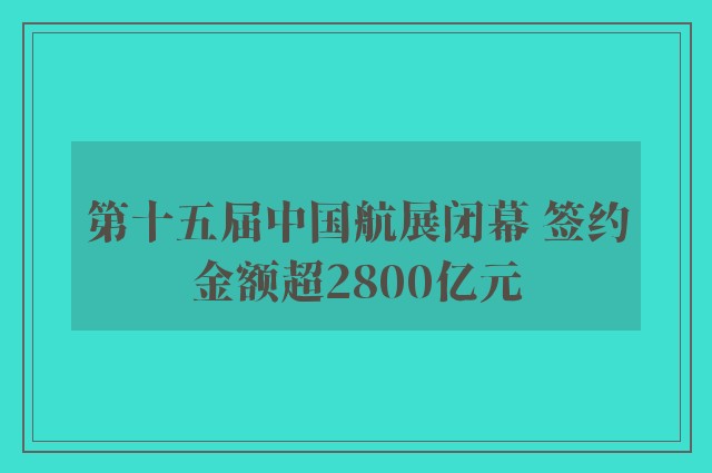 第十五届中国航展闭幕 签约金额超2800亿元