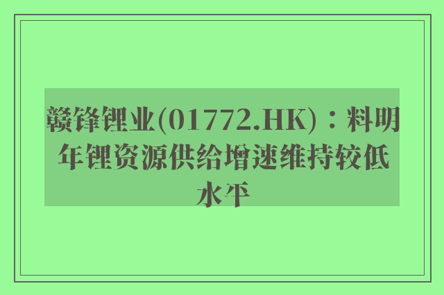 赣锋锂业(01772.HK)：料明年锂资源供给增速维持较低水平