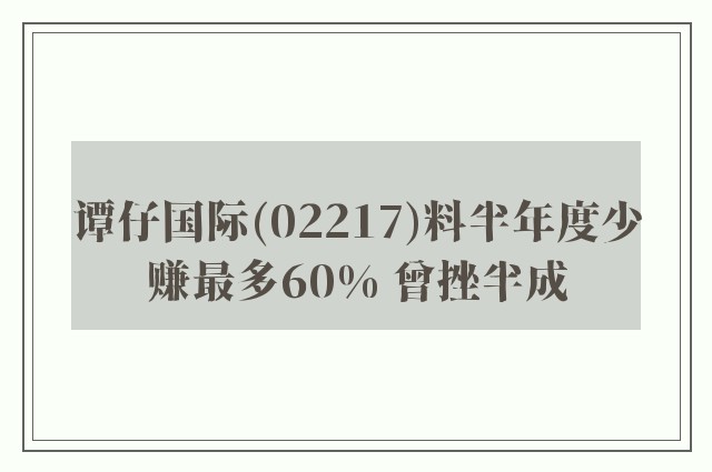 谭仔国际(02217)料半年度少赚最多60% 曾挫半成