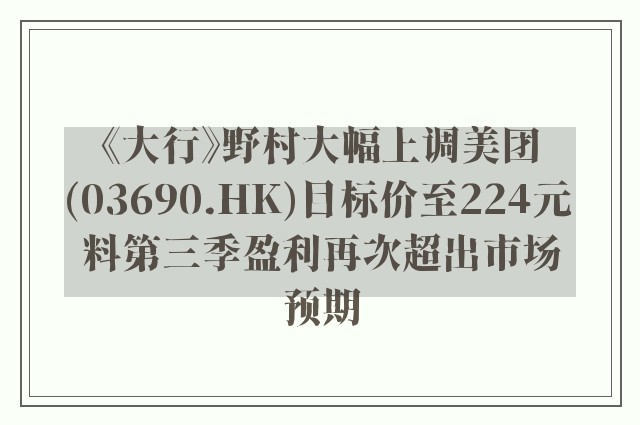 《大行》野村大幅上调美团(03690.HK)目标价至224元 料第三季盈利再次超出市场预期