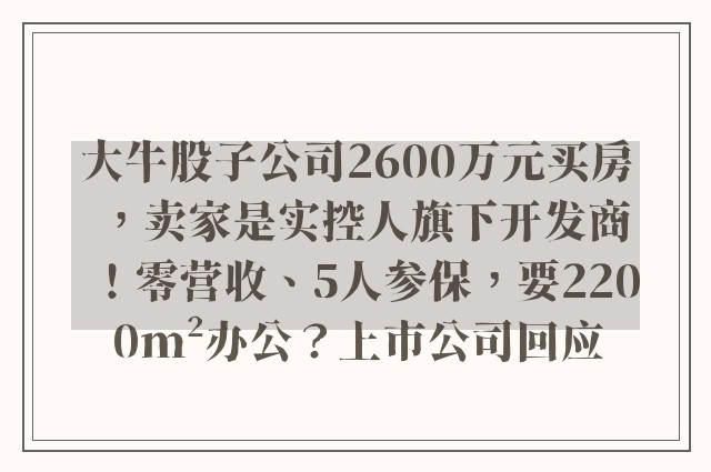 大牛股子公司2600万元买房，卖家是实控人旗下开发商！零营收、5人参保，要2200m²办公？上市公司回应