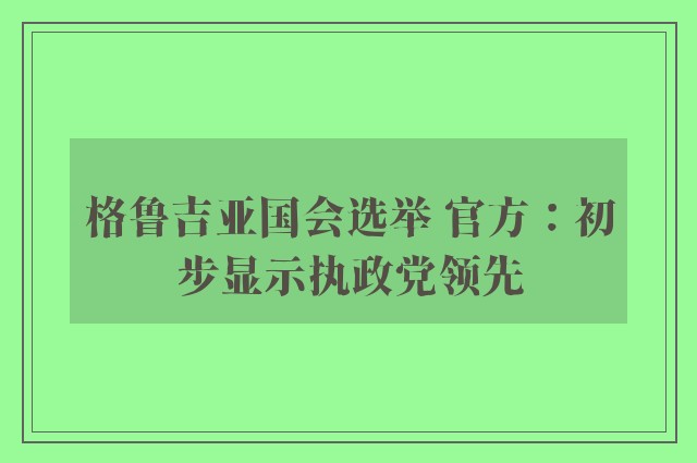 格鲁吉亚国会选举 官方：初步显示执政党领先