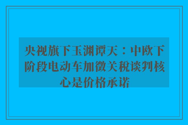 央视旗下玉渊谭天：中欧下阶段电动车加徵关税谈判核心是价格承诺