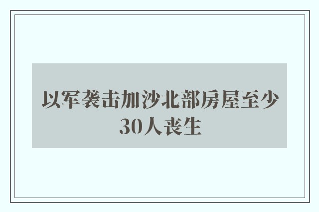 以军袭击加沙北部房屋至少30人丧生