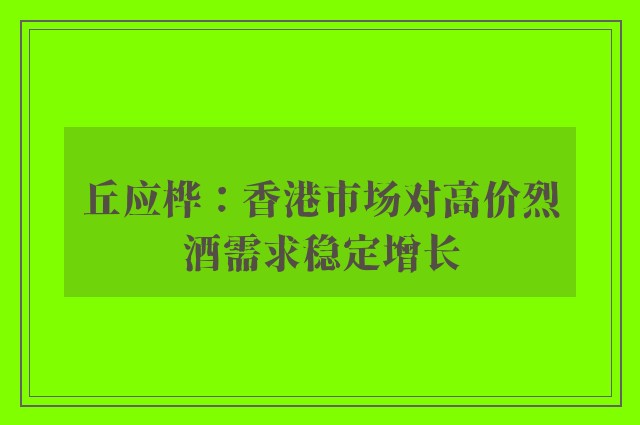 丘应桦：香港市场对高价烈酒需求稳定增长