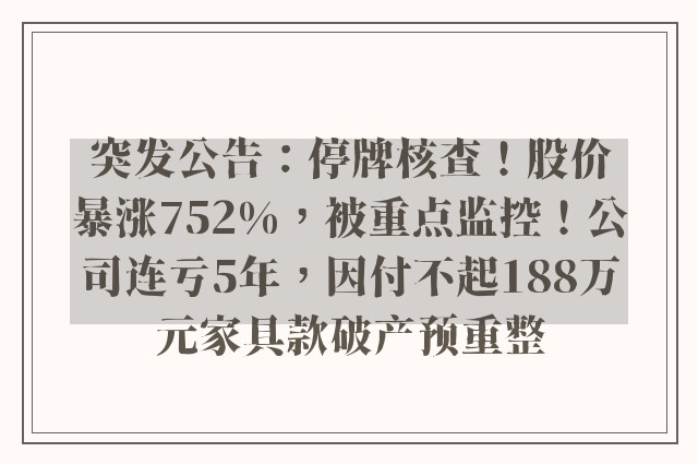 突发公告：停牌核查！股价暴涨752%，被重点监控！公司连亏5年，因付不起188万元家具款破产预重整