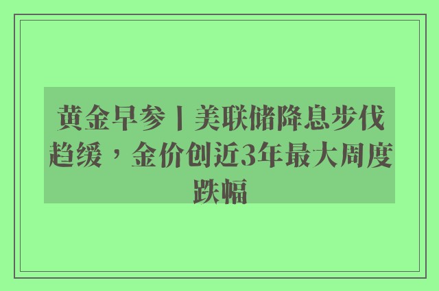 黄金早参丨美联储降息步伐趋缓，金价创近3年最大周度跌幅