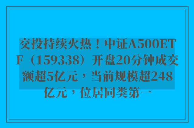 交投持续火热！中证A500ETF（159338）开盘20分钟成交额超5亿元，当前规模超248亿元，位居同类第一