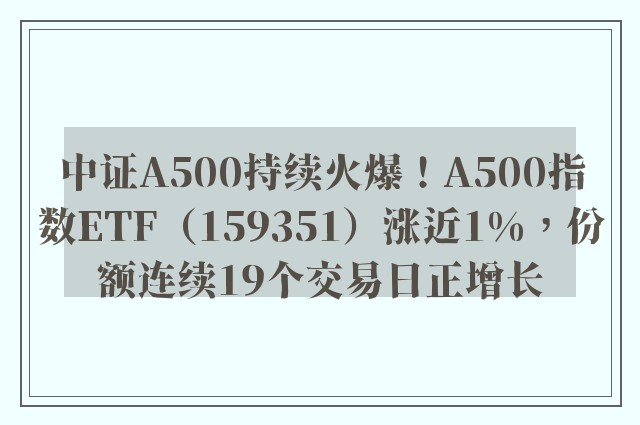 中证A500持续火爆！A500指数ETF（159351）涨近1%，份额连续19个交易日正增长