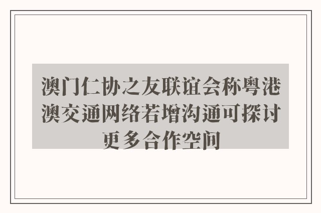 澳门仁协之友联谊会称粤港澳交通网络若增沟通可探讨更多合作空间