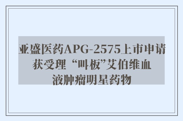 亚盛医药APG-2575上市申请获受理  “叫板”艾伯维血液肿瘤明星药物