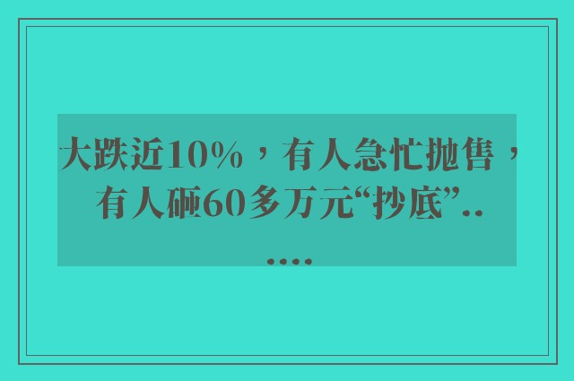 大跌近10%，有人急忙抛售，有人砸60多万元“抄底”......