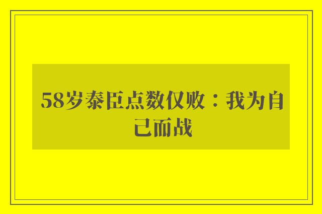 58岁泰臣点数仅败：我为自己而战