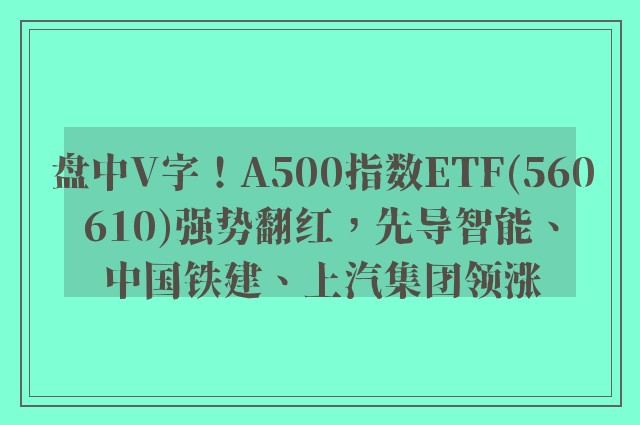 盘中V字！A500指数ETF(560610)强势翻红，先导智能、中国铁建、上汽集团领涨