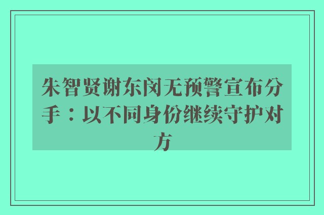 朱智贤谢东闵无预警宣布分手：以不同身份继续守护对方