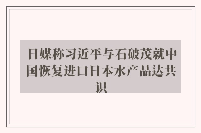 日媒称习近平与石破茂就中国恢复进口日本水产品达共识