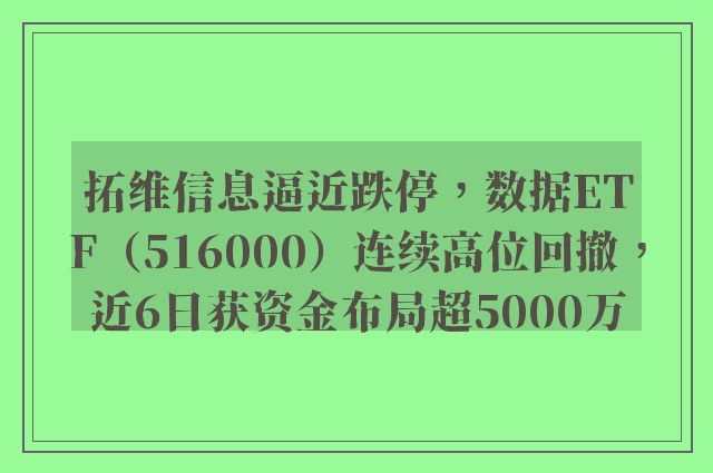 拓维信息逼近跌停，数据ETF（516000）连续高位回撤，近6日获资金布局超5000万