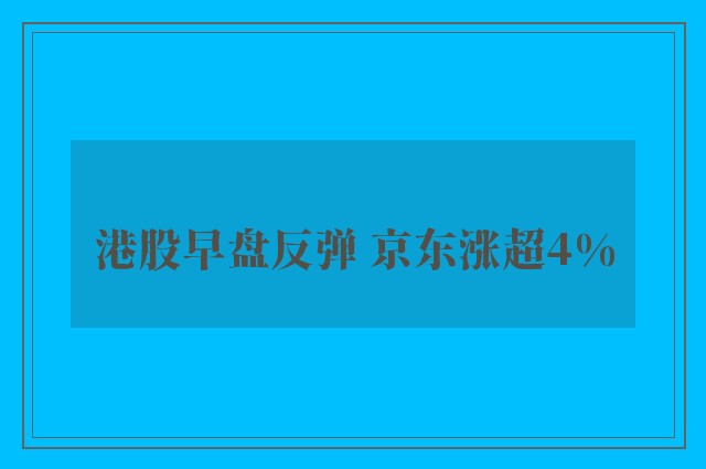 港股早盘反弹 京东涨超4%