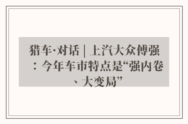 猎车·对话 | 上汽大众傅强：今年车市特点是“强内卷、大变局”