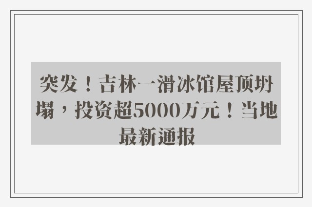 突发！吉林一滑冰馆屋顶坍塌，投资超5000万元！当地最新通报