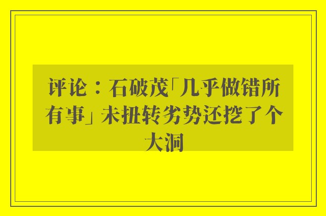 评论：石破茂「几乎做错所有事」 未扭转劣势还挖了个大洞