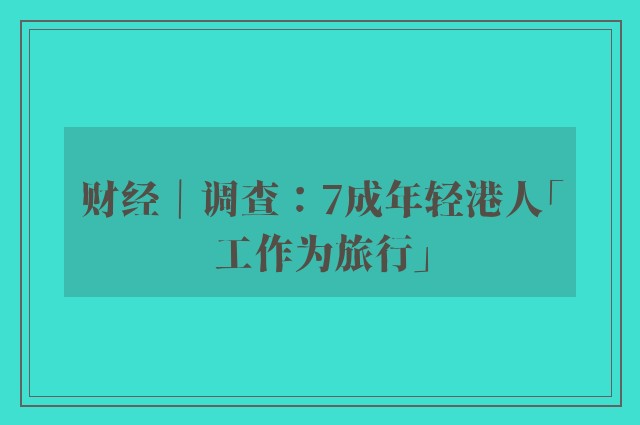 财经｜调查：7成年轻港人「工作为旅行」