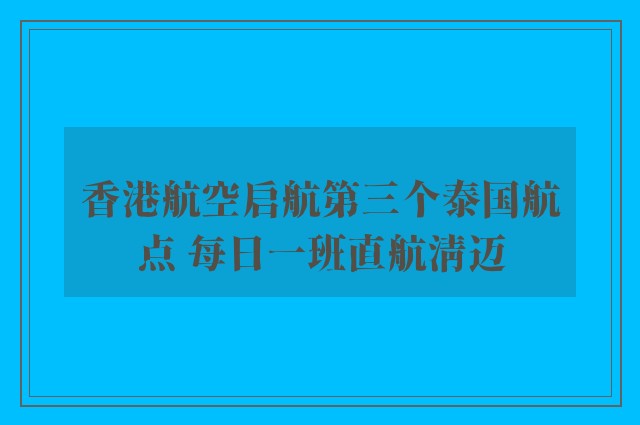 香港航空启航第三个泰国航点 每日一班直航清迈