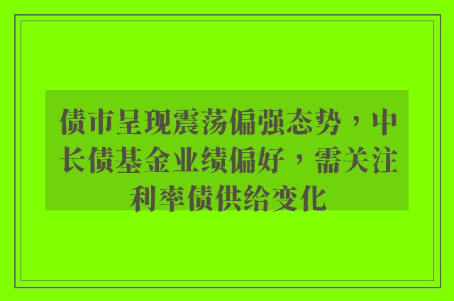 债市呈现震荡偏强态势，中长债基金业绩偏好，需关注利率债供给变化