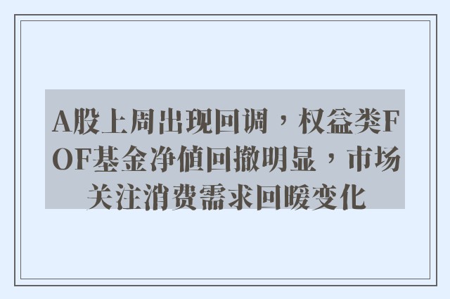 A股上周出现回调，权益类FOF基金净值回撤明显，市场关注消费需求回暖变化