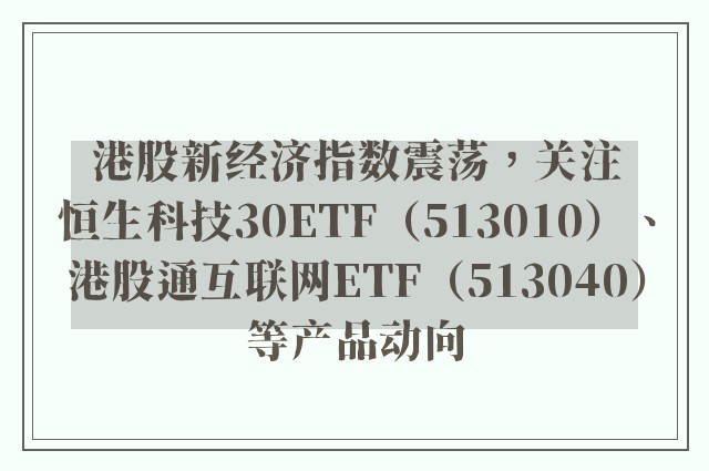 港股新经济指数震荡，关注恒生科技30ETF（513010）、港股通互联网ETF（513040）等产品动向