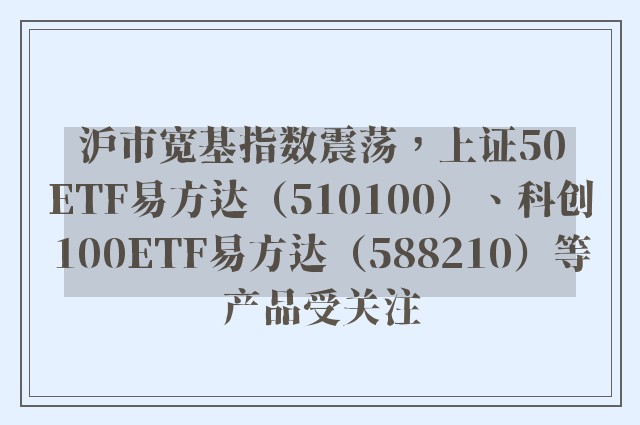 沪市宽基指数震荡，上证50ETF易方达（510100）、科创100ETF易方达（588210）等产品受关注