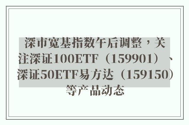 深市宽基指数午后调整，关注深证100ETF（159901）、深证50ETF易方达（159150）等产品动态