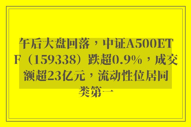 午后大盘回落，中证A500ETF（159338）跌超0.9%，成交额超23亿元，流动性位居同类第一