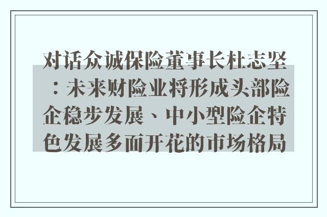 对话众诚保险董事长杜志坚：未来财险业将形成头部险企稳步发展、中小型险企特色发展多面开花的市场格局