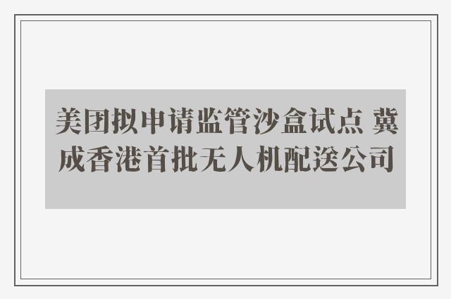 美团拟申请监管沙盒试点 冀成香港首批无人机配送公司