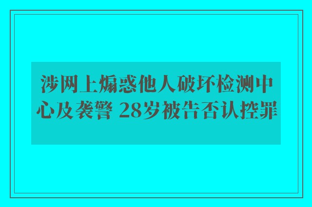 涉网上煽惑他人破坏检测中心及袭警 28岁被告否认控罪