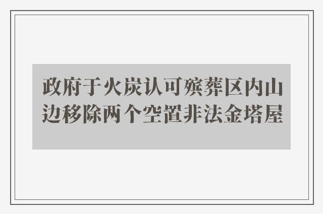 政府于火炭认可殡葬区内山边移除两个空置非法金塔屋