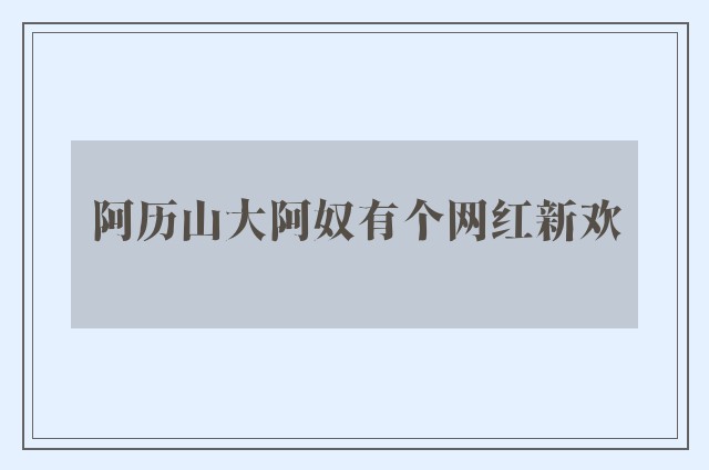 阿历山大阿奴有个网红新欢