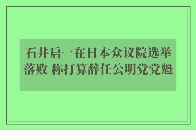 石井启一在日本众议院选举落败 称打算辞任公明党党魁