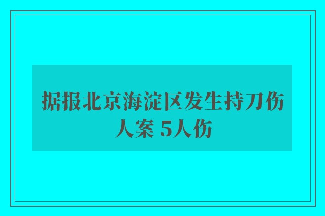 据报北京海淀区发生持刀伤人案 5人伤