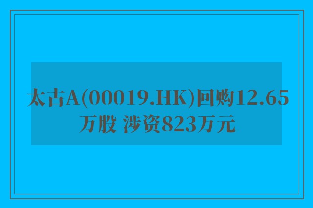 太古A(00019.HK)回购12.65万股 涉资823万元