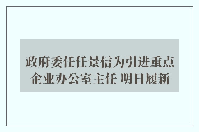 政府委任任景信为引进重点企业办公室主任 明日履新