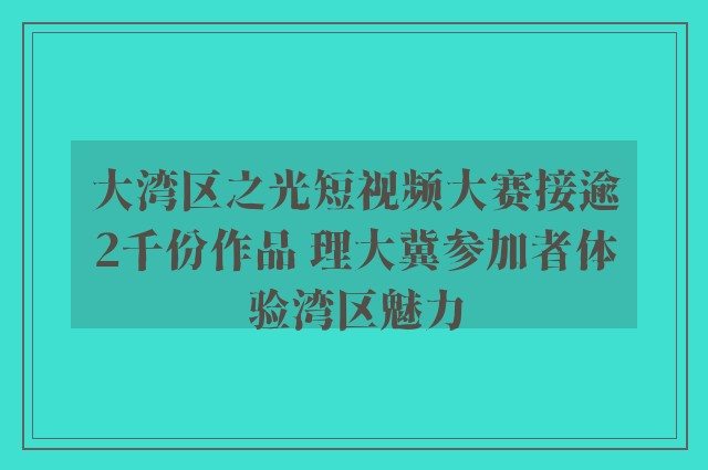 大湾区之光短视频大赛接逾2千份作品 理大冀参加者体验湾区魅力