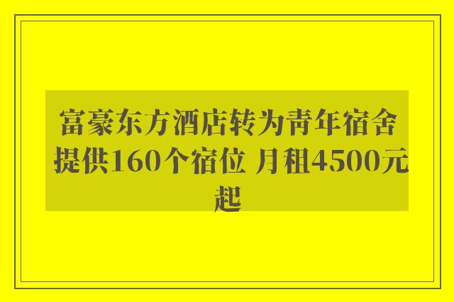 富豪东方酒店转为青年宿舍 提供160个宿位 月租4500元起