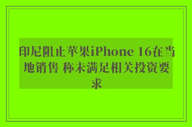 印尼阻止苹果iPhone 16在当地销售 称未满足相关投资要求