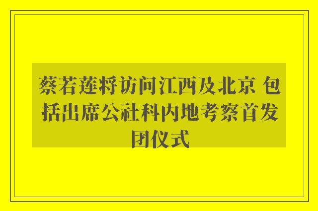 蔡若莲将访问江西及北京 包括出席公社科内地考察首发团仪式