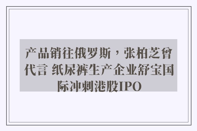 产品销往俄罗斯，张柏芝曾代言 纸尿裤生产企业舒宝国际冲刺港股IPO