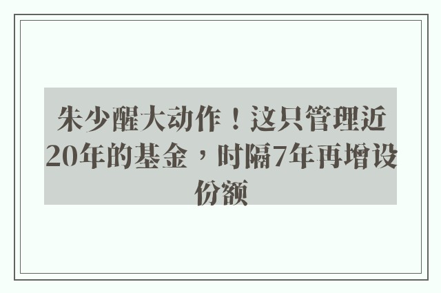 朱少醒大动作！这只管理近20年的基金，时隔7年再增设份额