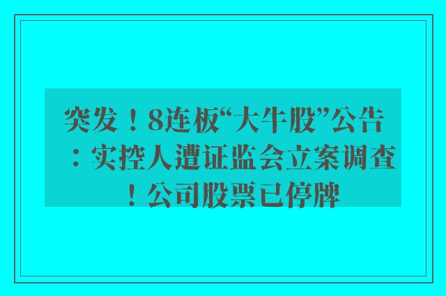 突发！8连板“大牛股”公告：实控人遭证监会立案调查！公司股票已停牌