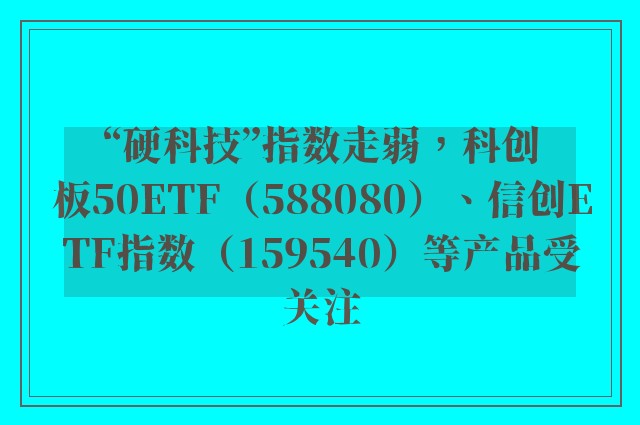 “硬科技”指数走弱，科创板50ETF（588080）、信创ETF指数（159540）等产品受关注